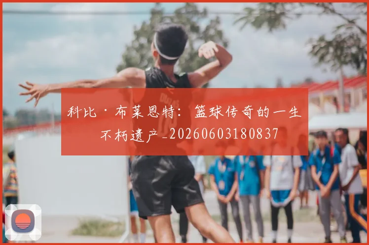 科比·布莱恩特：篮球传奇的一生与不朽遗产_20260603180837