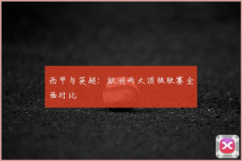 西甲与英超:欧洲两大顶级联赛全面对比