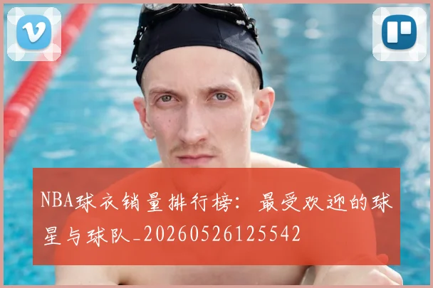 NBA球衣销量排行榜:最受欢迎的球星与球队_20260526125542