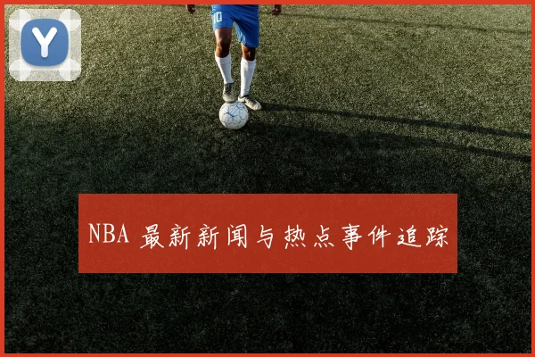 NBA 最新新闻与热点事件追踪