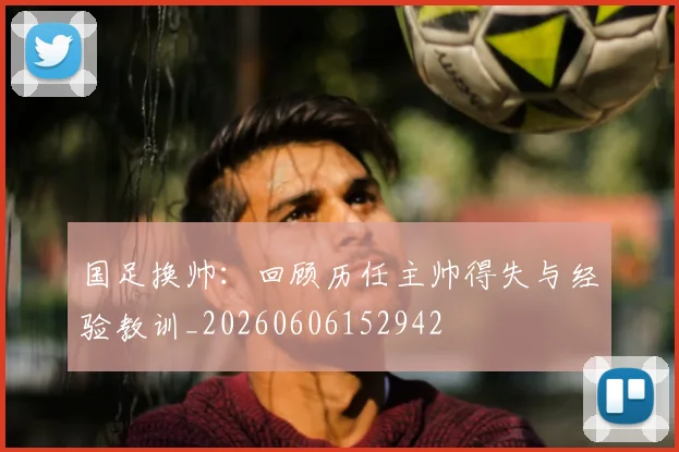 国足换帅：回顾历任主帅得失与经验教训_20260606152942