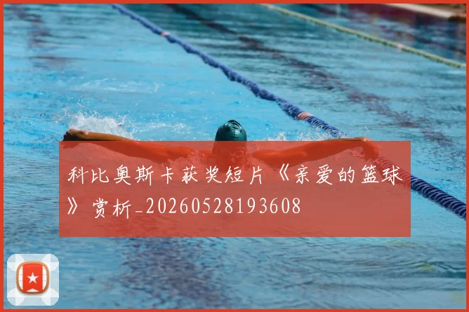 科比奥斯卡获奖短片《亲爱的篮球》赏析_20260528193608