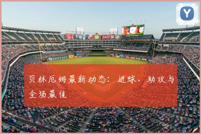 贝林厄姆最新动态:进球、助攻与全场最佳