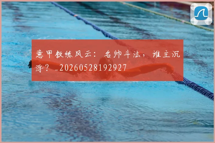 意甲教练风云:名帅斗法,谁主沉浮?_20260528192927