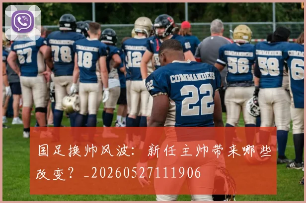 国足换帅风波:新任主帅带来哪些改变?_20260527111906