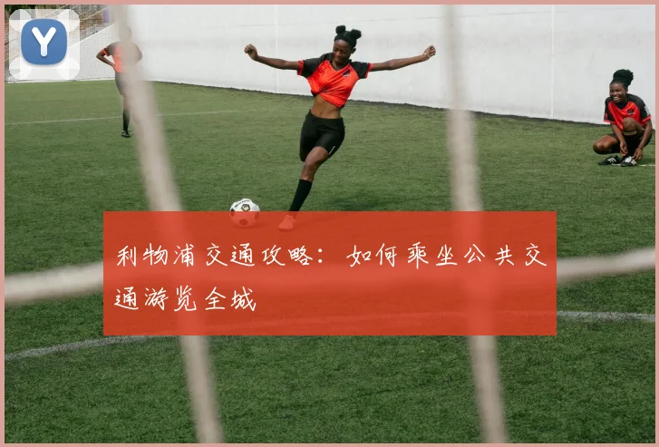 利物浦交通攻略：如何乘坐公共交通游览全城