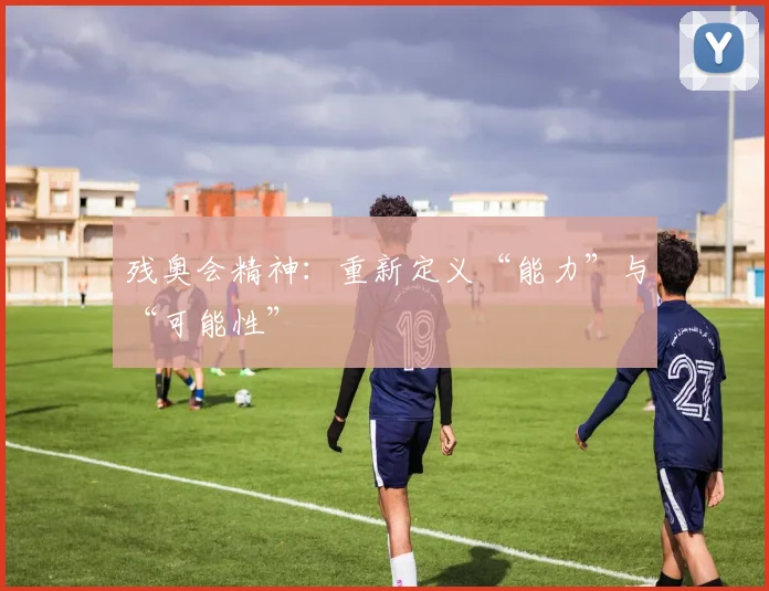 残奥会精神：重新定义“能力”与“可能性”
