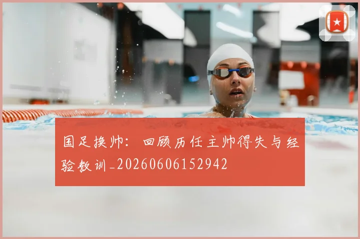 国足换帅:回顾历任主帅得失与经验教训_20260606152942