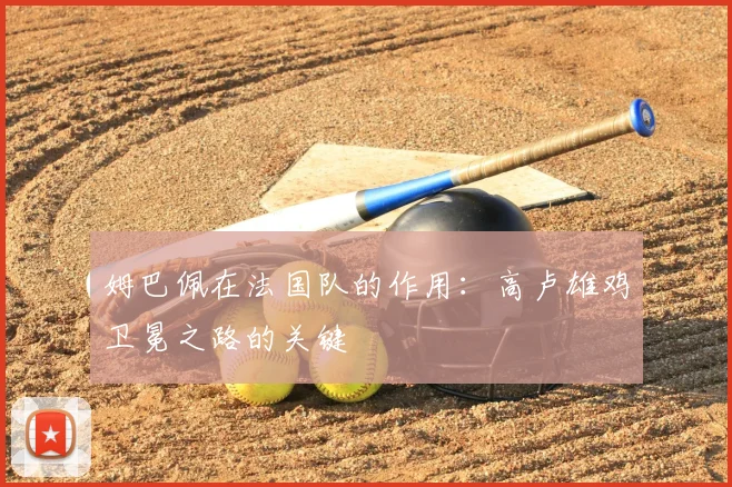 姆巴佩在法国队的作用：高卢雄鸡卫冕之路的关键