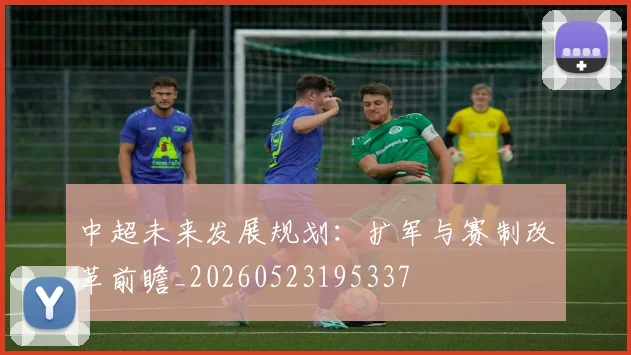 中超未来发展规划：扩军与赛制改革前瞻_20260523195337