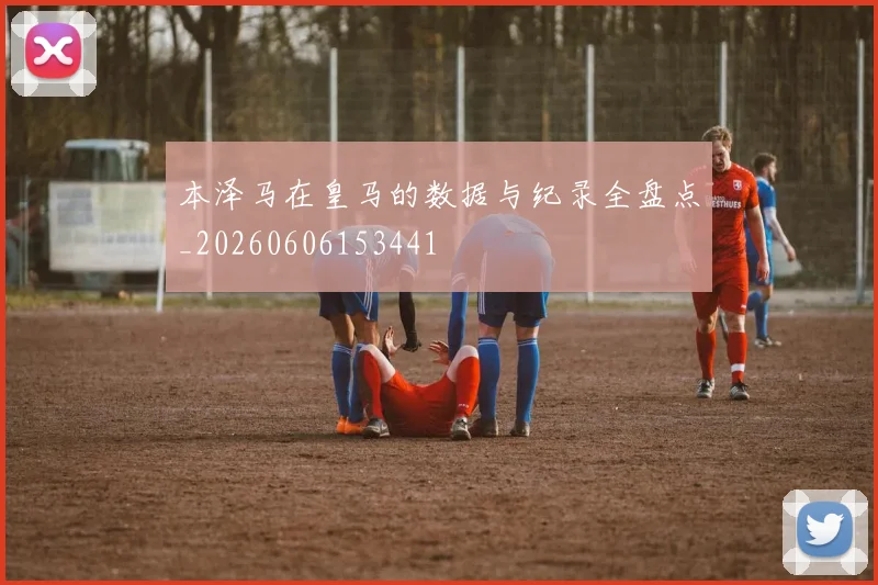 本泽马在皇马的数据与纪录全盘点_20260606153441