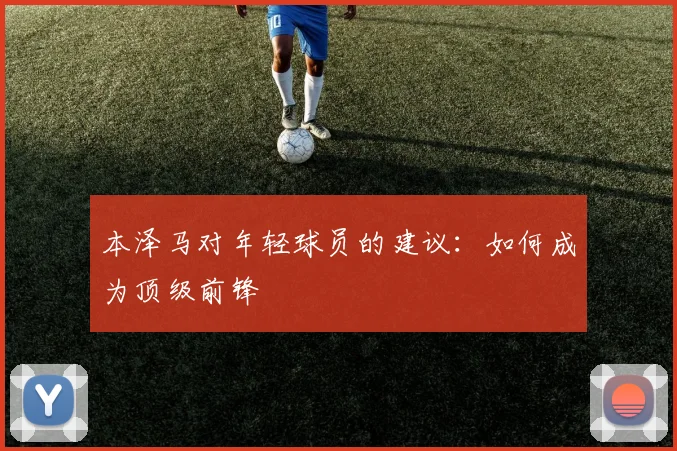 本泽马对年轻球员的建议:如何成为顶级前锋