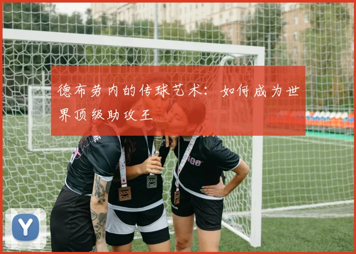 德布劳内的传球艺术：如何成为世界顶级助攻王