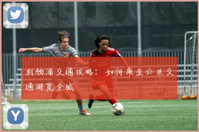 利物浦交通攻略：如何乘坐公共交通游览全城