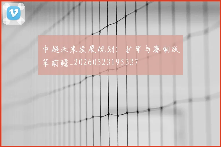 中超未来发展规划:扩军与赛制改革前瞻_20260523195337