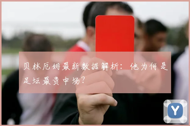 贝林厄姆最新数据解析：他为何是足坛最贵中场？