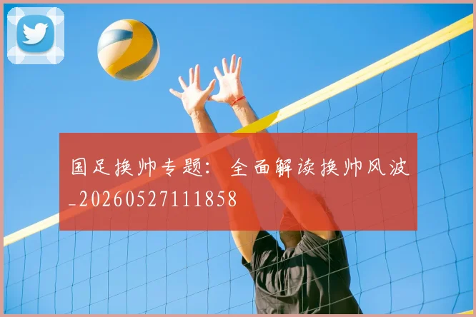 国足换帅专题：全面解读换帅风波_20260527111858