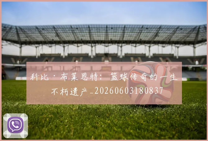 科比·布莱恩特:篮球传奇的一生与不朽遗产_20260603180837