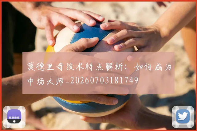 莫德里奇技术特点解析：如何成为中场大师_20260703181749