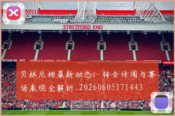 贝林厄姆最新动态:转会传闻与赛场表现全解析_20260605171443