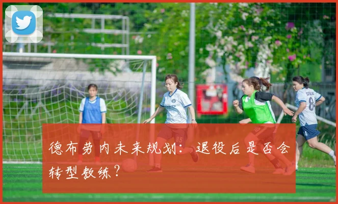 德布劳内未来规划:退役后是否会转型教练?