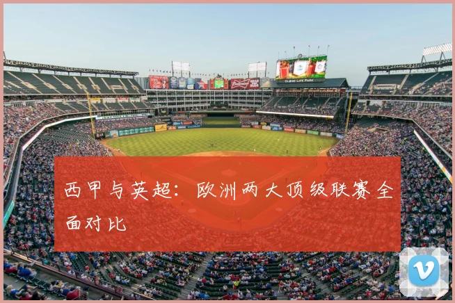 西甲与英超：欧洲两大顶级联赛全面对比