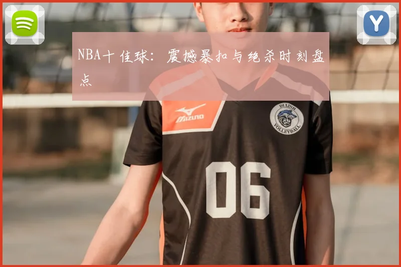 NBA十佳球：震撼暴扣与绝杀时刻盘点