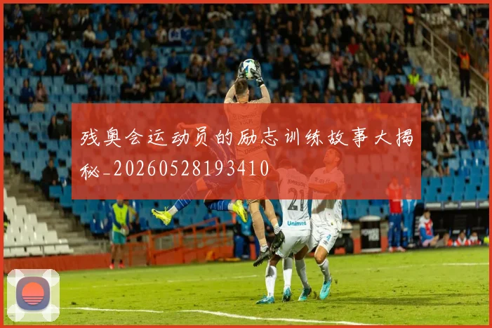 残奥会运动员的励志训练故事大揭秘_20260528193410
