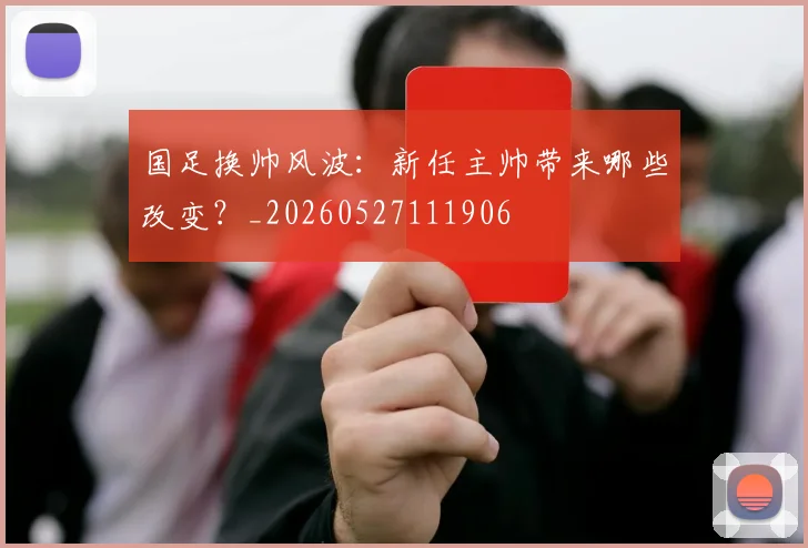 国足换帅风波：新任主帅带来哪些改变？_20260527111906