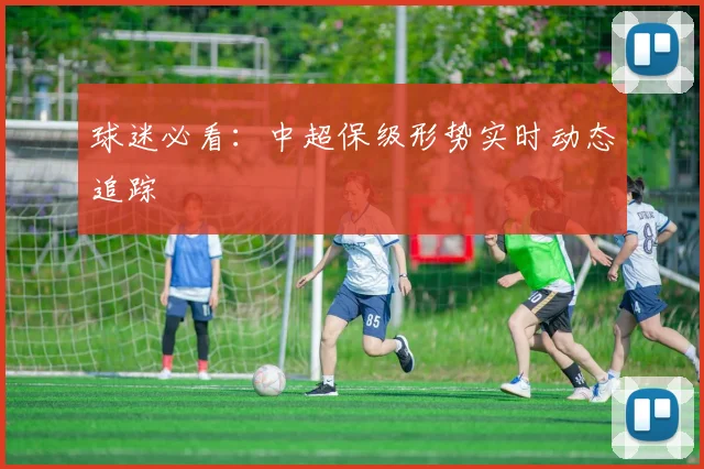 球迷必看：中超保级形势实时动态追踪