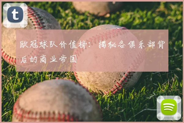 欧冠球队价值榜：揭秘各俱乐部背后的商业帝国