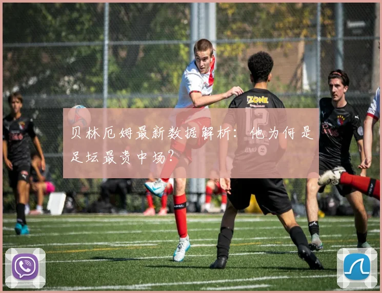 贝林厄姆最新数据解析:他为何是足坛最贵中场?