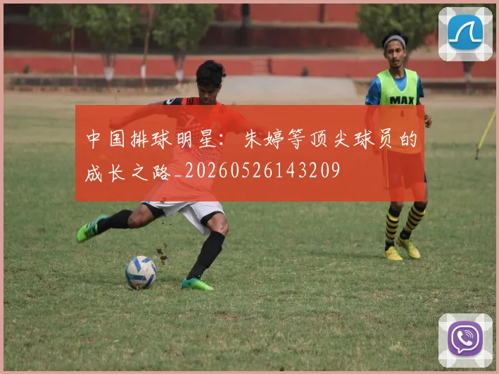 中国排球明星：朱婷等顶尖球员的成长之路_20260526143209