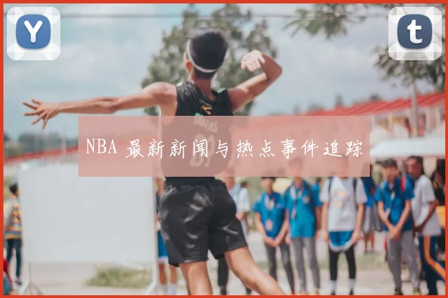 NBA 最新新闻与热点事件追踪