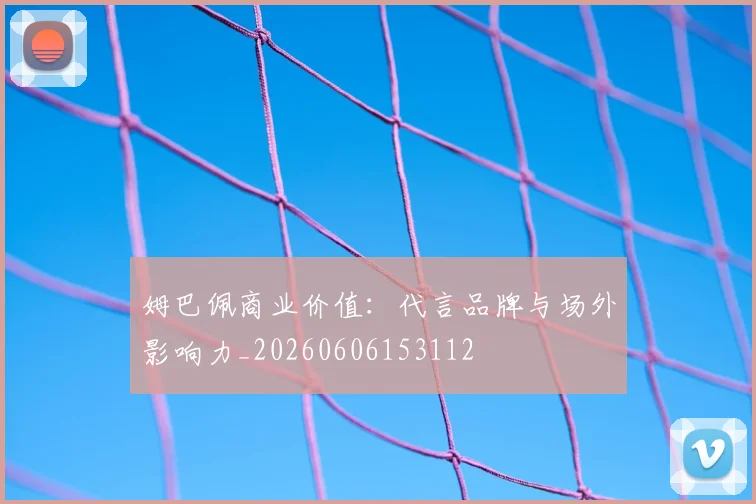 姆巴佩商业价值：代言品牌与场外影响力_20260606153112