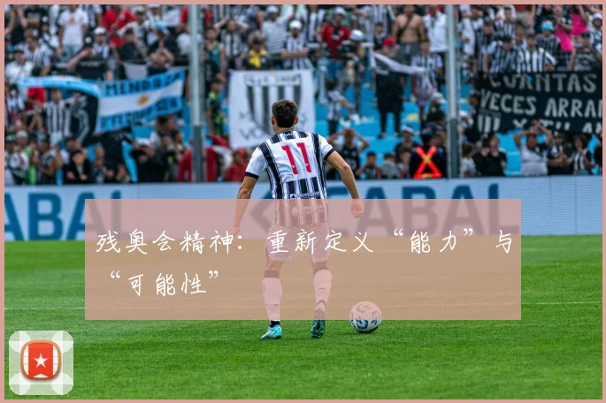 残奥会精神:重新定义“能力”与“可能性”