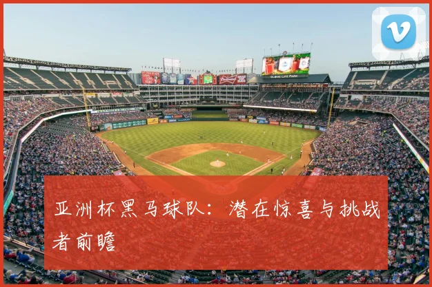 亚洲杯黑马球队：潜在惊喜与挑战者前瞻
