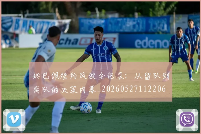 姆巴佩续约风波全记录：从留队到离队的决策内幕_20260527112206