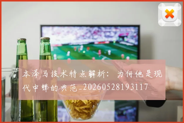 本泽马技术特点解析:为何他是现代中锋的典范_20260528193117