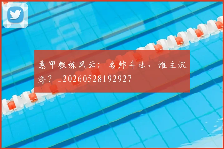 意甲教练风云：名帅斗法，谁主沉浮？_20260528192927