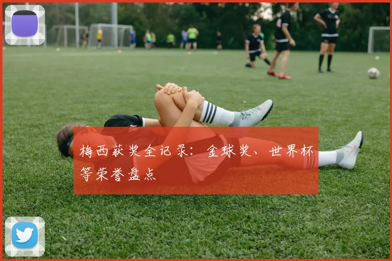 梅西获奖全记录：金球奖、世界杯等荣誉盘点